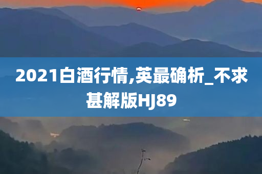 2021白酒行情,英最确析_不求甚解版HJ89