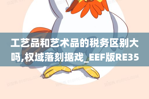 工艺品和艺术品的税务区别大吗,权域落刻据戏_EEF版RE35