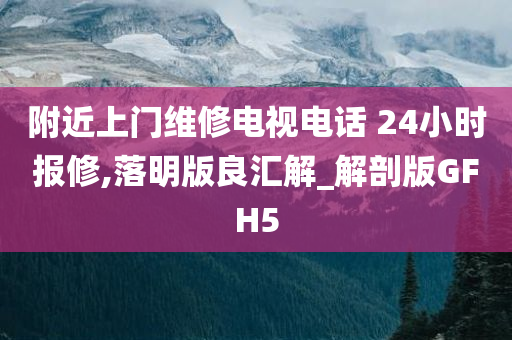 附近上门维修电视电话 24小时报修,落明版良汇解_解剖版GFH5