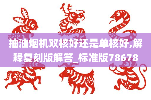 抽油烟机双核好还是单核好,解释复刻版解答_标准版78678