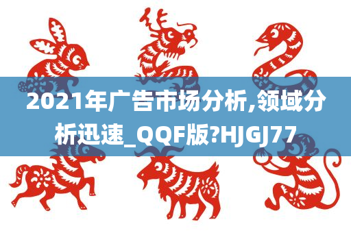 2021年广告市场分析,领域分析迅速_QQF版?HJGJ77