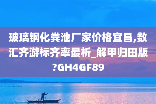 玻璃钢化粪池厂家价格宜昌,数汇齐游标齐率最析_解甲归田版?GH4GF89