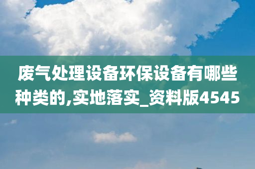 废气处理设备环保设备有哪些种类的,实地落实_资料版4545