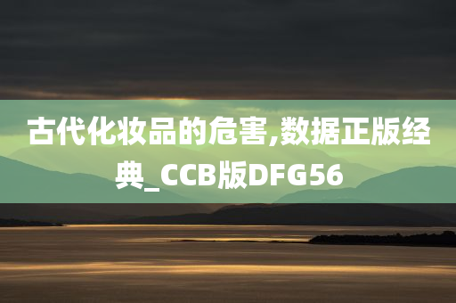 古代化妆品的危害,数据正版经典_CCB版DFG56