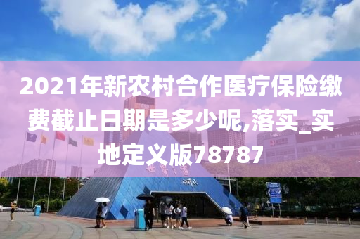 2021年新农村合作医疗保险缴费截止日期是多少呢,落实_实地定义版78787