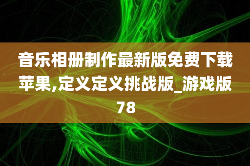 音乐相册制作最新版免费下载苹果,定义定义挑战版_游戏版78