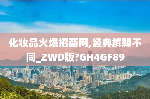 化妆品火爆招商网,经典解释不同_ZWD版?GH4GF89