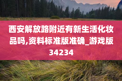 西安解放路附近有新生活化妆品吗,资料标准版准确_游戏版34234