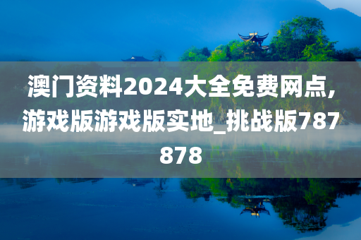 澳门资料2024大全免费网点,游戏版游戏版实地_挑战版787878