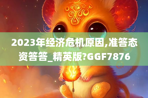 2023年经济危机原因,准答态资答答_精英版?GGF7876