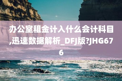 办公室租金计入什么会计科目,迅速数据解析_DFJ版?JHG676