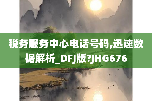 税务服务中心电话号码,迅速数据解析_DFJ版?JHG676