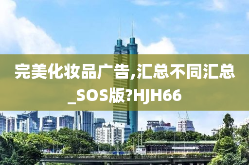 完美化妆品广告,汇总不同汇总_SOS版?HJH66