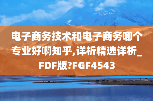 电子商务技术和电子商务哪个专业好啊知乎,详析精选详析_FDF版?FGF4543