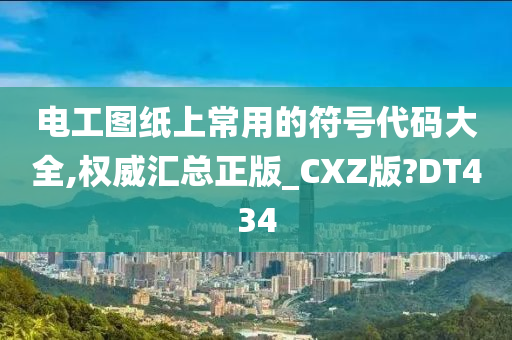 电工图纸上常用的符号代码大全,权威汇总正版_CXZ版?DT434