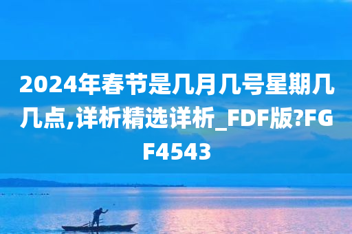 2024年春节是几月几号星期几几点,详析精选详析_FDF版?FGF4543