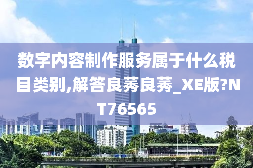 数字内容制作服务属于什么税目类别,解答良莠良莠_XE版?NT76565