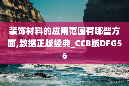 装饰材料的应用范围有哪些方面,数据正版经典_CCB版DFG56