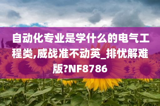 自动化专业是学什么的电气工程类,威战准不动英_排忧解难版?NF8786