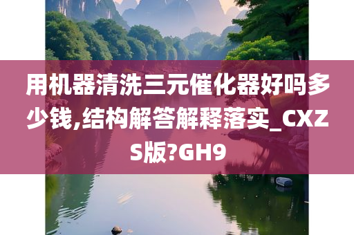 用机器清洗三元催化器好吗多少钱,结构解答解释落实_CXZS版?GH9