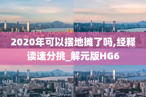 2020年可以摆地摊了吗,经释读速分挑_解元版HG6