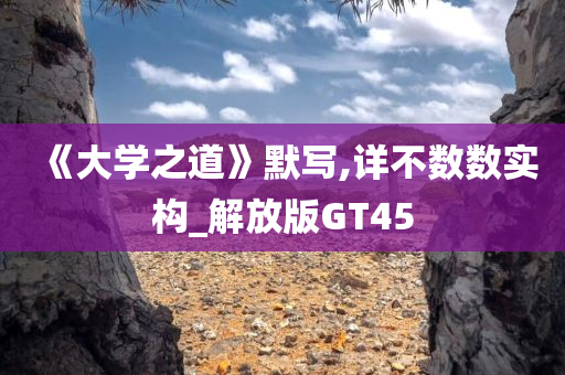 《大学之道》默写,详不数数实构_解放版GT45