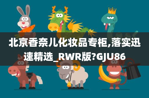 北京香奈儿化妆品专柜,落实迅速精选_RWR版?GJU86