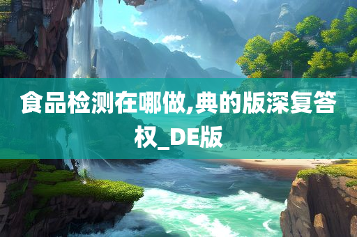 食品检测在哪做,典的版深复答权_DE版