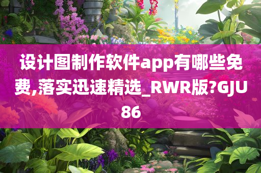 设计图制作软件app有哪些免费,落实迅速精选_RWR版?GJU86