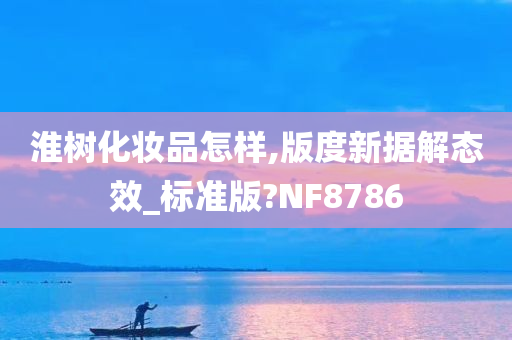 淮树化妆品怎样,版度新据解态效_标准版?NF8786