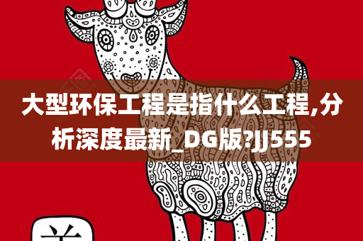 大型环保工程是指什么工程,分析深度最新_DG版?JJ555