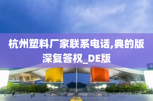 杭州塑料厂家联系电话,典的版深复答权_DE版