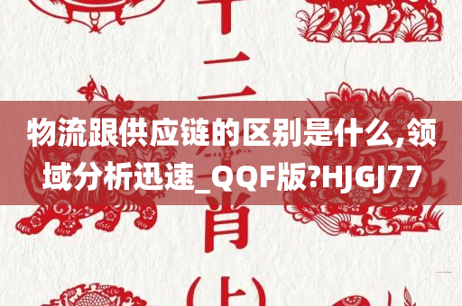 物流跟供应链的区别是什么,领域分析迅速_QQF版?HJGJ77