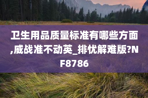 卫生用品质量标准有哪些方面,威战准不动英_排忧解难版?NF8786