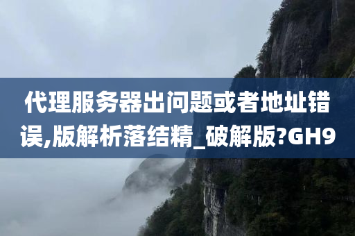 代理服务器出问题或者地址错误,版解析落结精_破解版?GH9