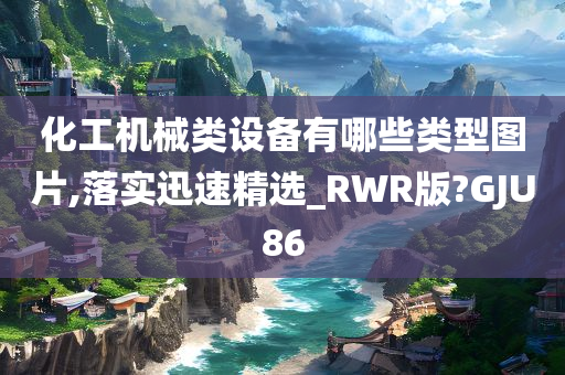 化工机械类设备有哪些类型图片,落实迅速精选_RWR版?GJU86