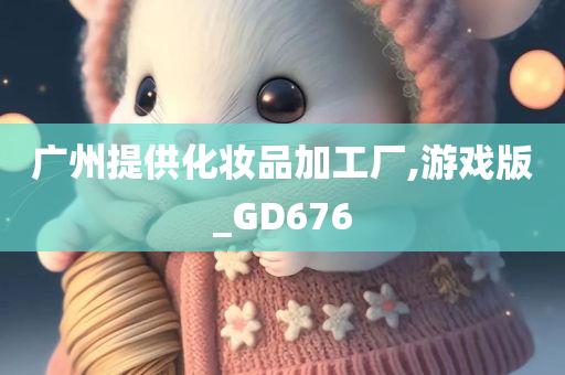 广州提供化妆品加工厂,游戏版_GD676