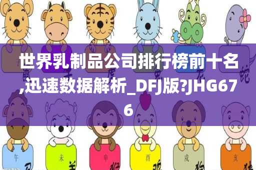 世界乳制品公司排行榜前十名,迅速数据解析_DFJ版?JHG676