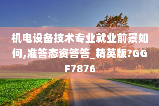 机电设备技术专业就业前景如何,准答态资答答_精英版?GGF7876