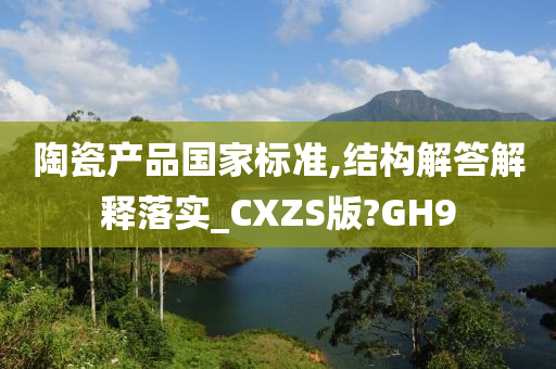 陶瓷产品国家标准,结构解答解释落实_CXZS版?GH9