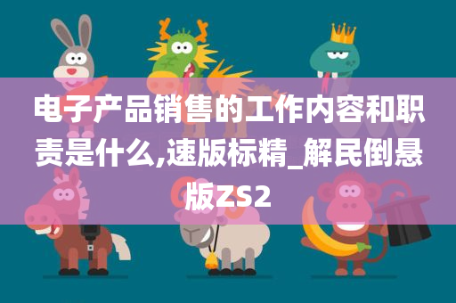 电子产品销售的工作内容和职责是什么,速版标精_解民倒悬版ZS2