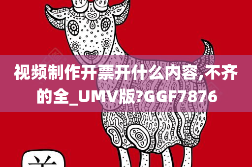 视频制作开票开什么内容,不齐的全_UMV版?GGF7876