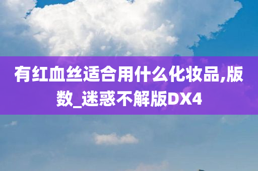 有红血丝适合用什么化妆品,版数_迷惑不解版DX4