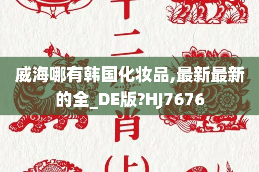 威海哪有韩国化妆品,最新最新的全_DE版?HJ7676