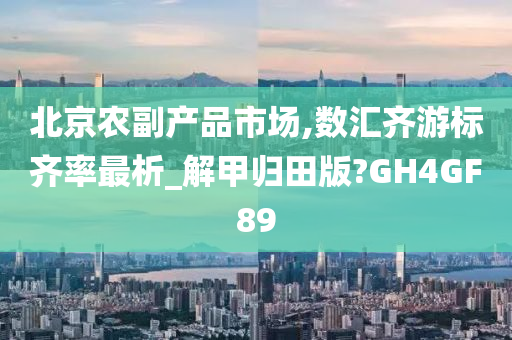 北京农副产品市场,数汇齐游标齐率最析_解甲归田版?GH4GF89