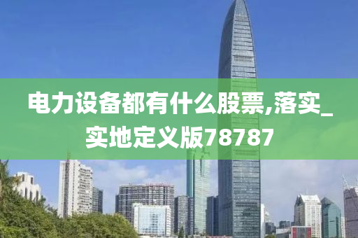 电力设备都有什么股票,落实_实地定义版78787