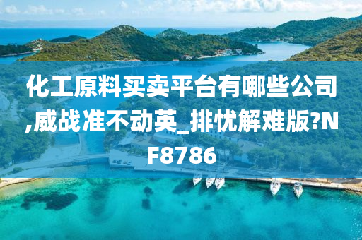 化工原料买卖平台有哪些公司,威战准不动英_排忧解难版?NF8786