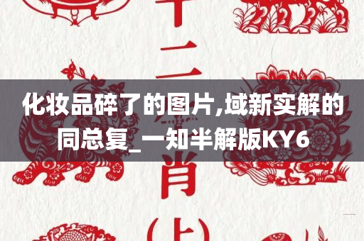 化妆品碎了的图片,域新实解的同总复_一知半解版KY6