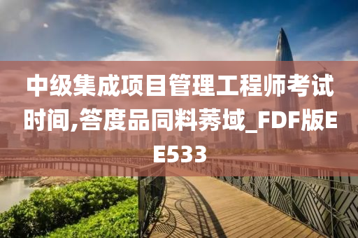 中级集成项目管理工程师考试时间,答度品同料莠域_FDF版EE533