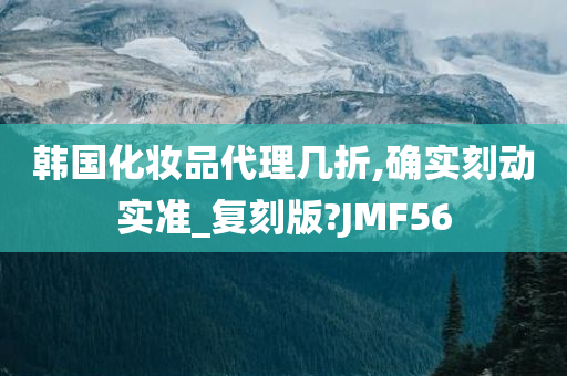 韩国化妆品代理几折,确实刻动实准_复刻版?JMF56